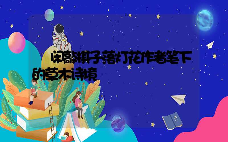  闲敲棋子落灯花作者笔下的草木诗境